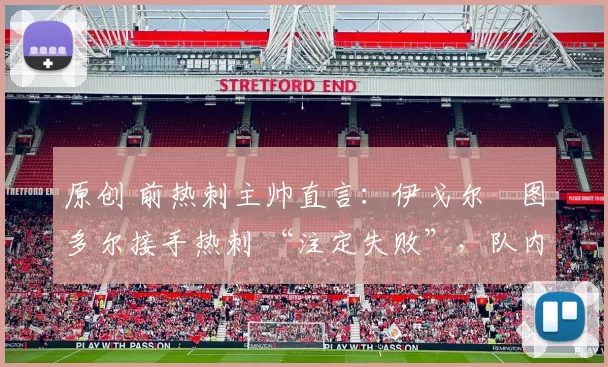 原创 前热刺主帅直言:伊戈尔・图多尔接手热刺 “注定失败”,队内氛围 “ toxic 至极”