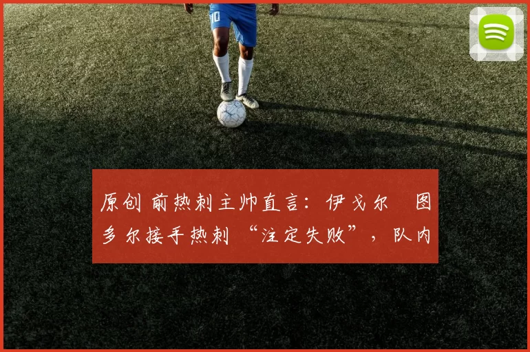 原创 前热刺主帅直言：伊戈尔・图多尔接手热刺 “注定失败”，队内氛围 “ toxic 至极”
