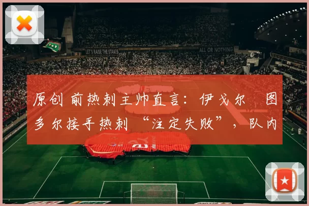 原创 前热刺主帅直言:伊戈尔・图多尔接手热刺 “注定失败”,队内氛围 “ toxic 至极”