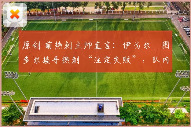 原创 前热刺主帅直言:伊戈尔・图多尔接手热刺 “注定失败”,队内氛围 “ toxic 至极”