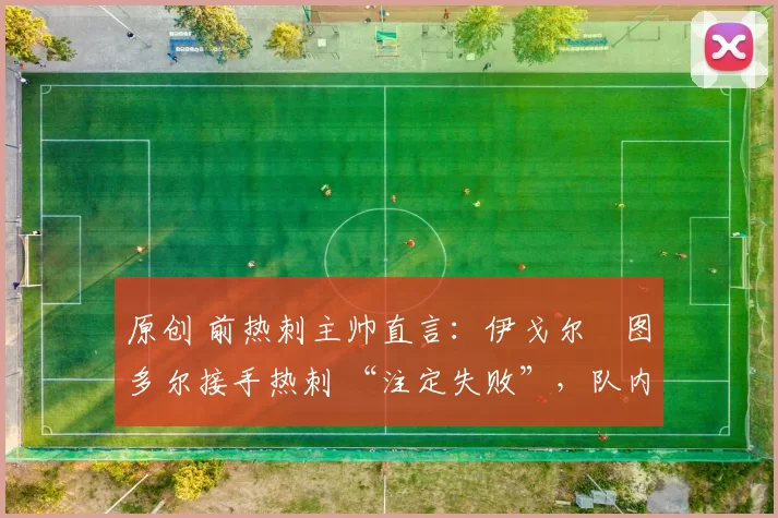 原创 前热刺主帅直言：伊戈尔・图多尔接手热刺 “注定失败”，队内氛围 “ toxic 至极”