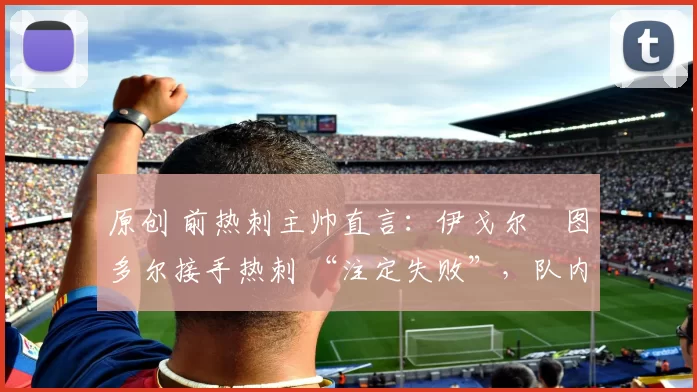 原创 前热刺主帅直言：伊戈尔・图多尔接手热刺 “注定失败”，队内氛围 “ toxic 至极”