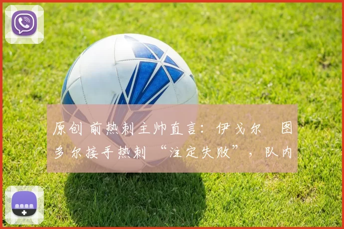 原创 前热刺主帅直言:伊戈尔・图多尔接手热刺 “注定失败”,队内氛围 “ toxic 至极”