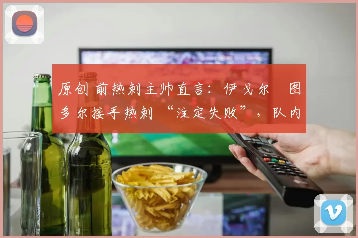 原创 前热刺主帅直言:伊戈尔・图多尔接手热刺 “注定失败”,队内氛围 “ toxic 至极”