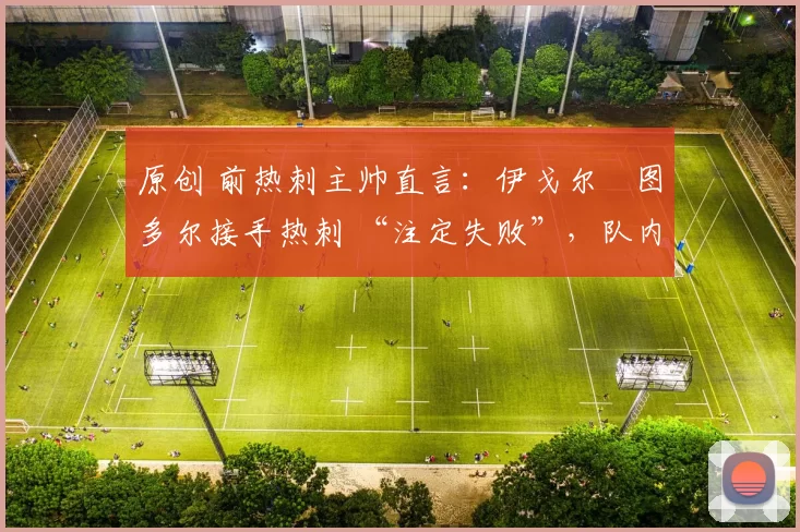 原创 前热刺主帅直言：伊戈尔・图多尔接手热刺 “注定失败”，队内氛围 “ toxic 至极”