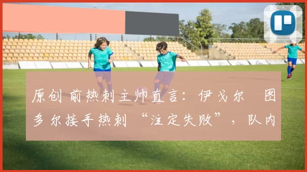 原创 前热刺主帅直言：伊戈尔・图多尔接手热刺 “注定失败”，队内氛围 “ toxic 至极”