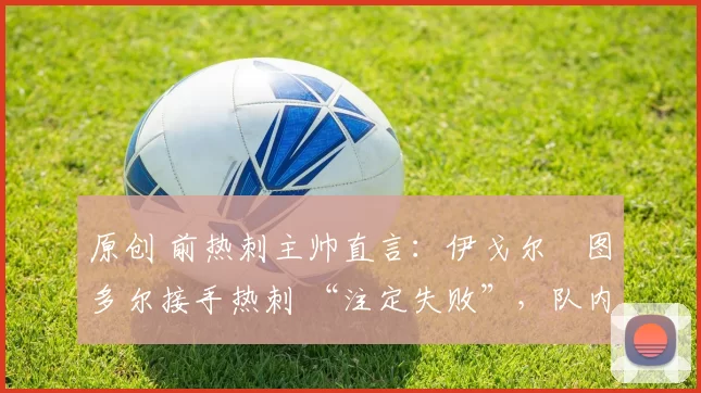 原创 前热刺主帅直言：伊戈尔・图多尔接手热刺 “注定失败”，队内氛围 “ toxic 至极”