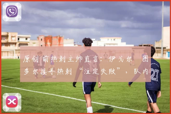 原创 前热刺主帅直言：伊戈尔・图多尔接手热刺 “注定失败”，队内氛围 “ toxic 至极”