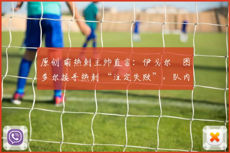 原创 前热刺主帅直言：伊戈尔・图多尔接手热刺 “注定失败”，队内氛围 “ toxic 至极”