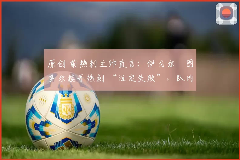 原创 前热刺主帅直言：伊戈尔・图多尔接手热刺 “注定失败”，队内氛围 “ toxic 至极”