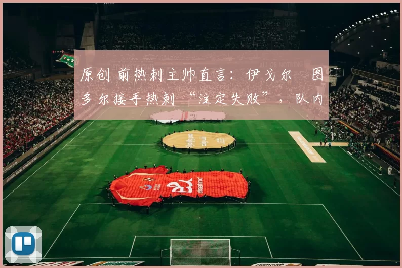 原创 前热刺主帅直言：伊戈尔・图多尔接手热刺 “注定失败”，队内氛围 “ toxic 至极”