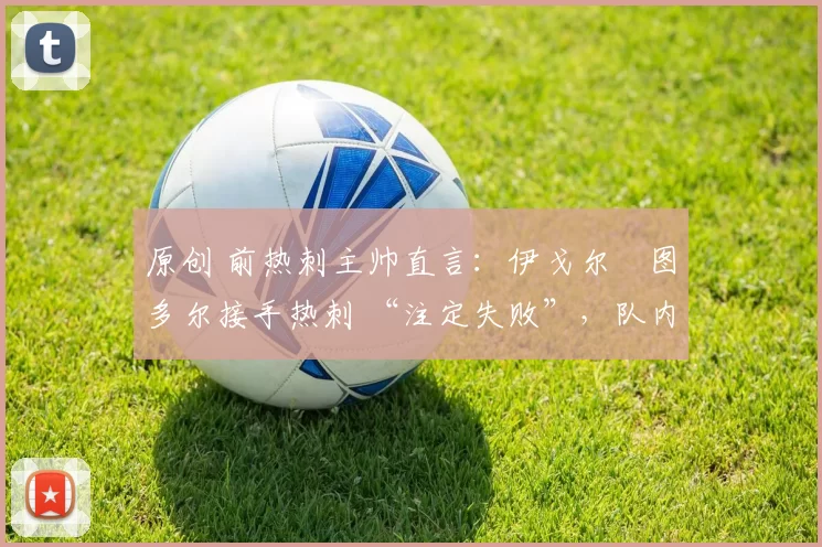 原创 前热刺主帅直言：伊戈尔・图多尔接手热刺 “注定失败”，队内氛围 “ toxic 至极”