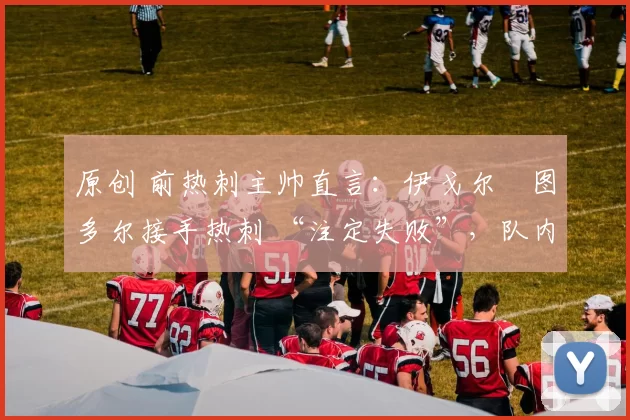 原创 前热刺主帅直言：伊戈尔・图多尔接手热刺 “注定失败”，队内氛围 “ toxic 至极”