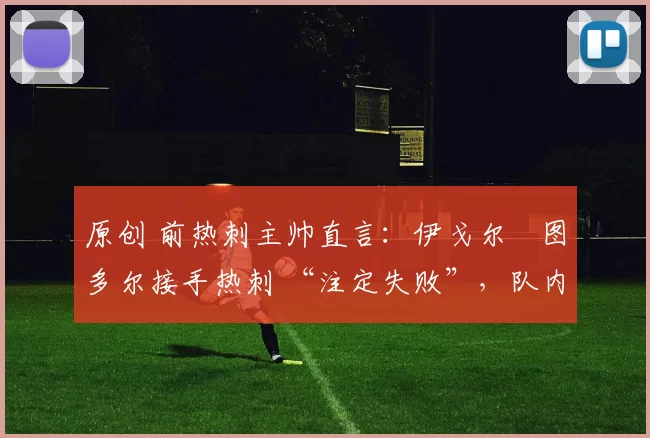 原创 前热刺主帅直言:伊戈尔・图多尔接手热刺 “注定失败”,队内氛围 “ toxic 至极”