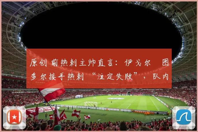 原创 前热刺主帅直言：伊戈尔・图多尔接手热刺 “注定失败”，队内氛围 “ toxic 至极”