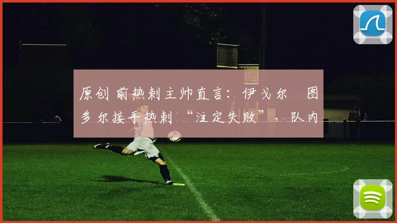 原创 前热刺主帅直言：伊戈尔・图多尔接手热刺 “注定失败”，队内氛围 “ toxic 至极”