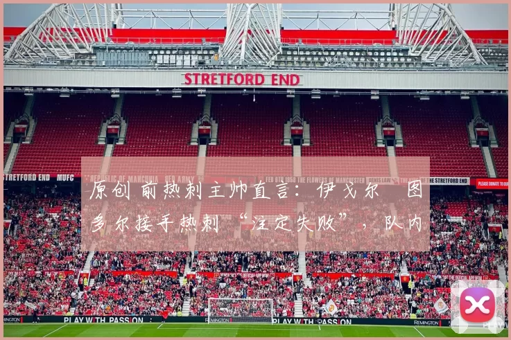 原创 前热刺主帅直言:伊戈尔・图多尔接手热刺 “注定失败”,队内氛围 “ toxic 至极”