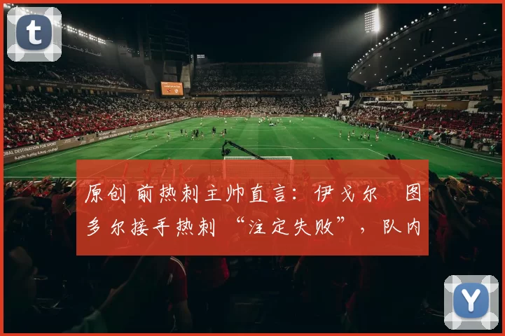 原创 前热刺主帅直言:伊戈尔・图多尔接手热刺 “注定失败”,队内氛围 “ toxic 至极”