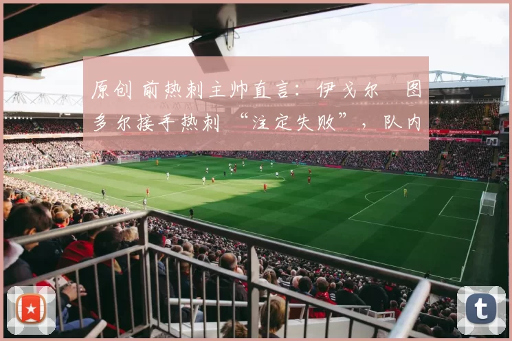 原创 前热刺主帅直言：伊戈尔・图多尔接手热刺 “注定失败”，队内氛围 “ toxic 至极”
