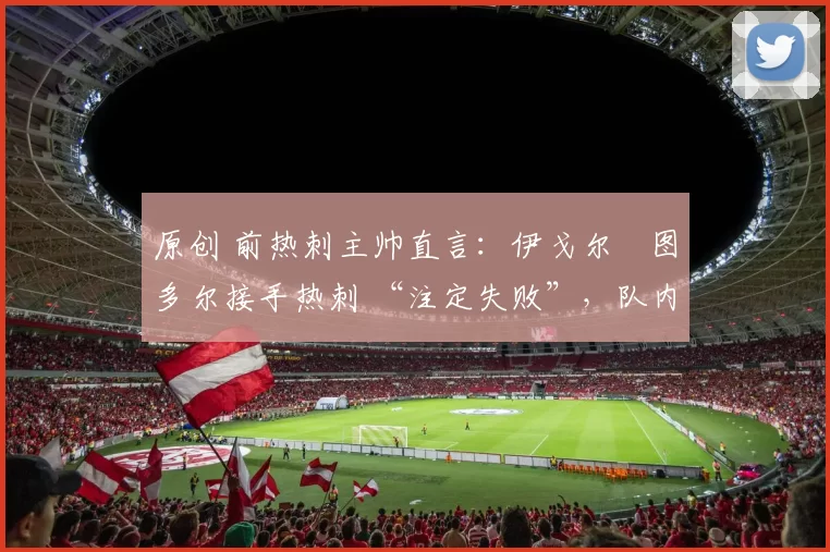 原创 前热刺主帅直言：伊戈尔・图多尔接手热刺 “注定失败”，队内氛围 “ toxic 至极”