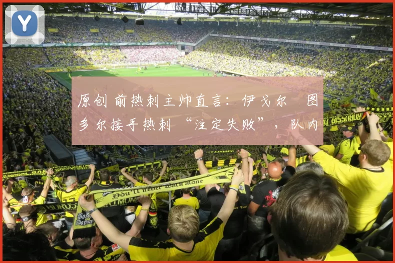 原创 前热刺主帅直言：伊戈尔・图多尔接手热刺 “注定失败”，队内氛围 “ toxic 至极”