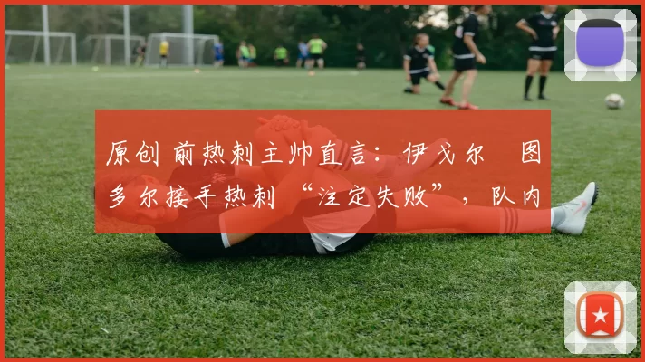 原创 前热刺主帅直言：伊戈尔・图多尔接手热刺 “注定失败”，队内氛围 “ toxic 至极”