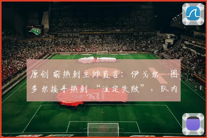 原创 前热刺主帅直言:伊戈尔・图多尔接手热刺 “注定失败”,队内氛围 “ toxic 至极”