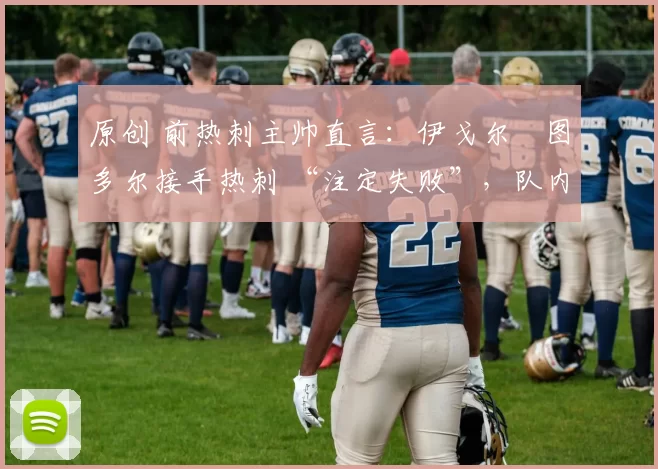 原创 前热刺主帅直言：伊戈尔・图多尔接手热刺 “注定失败”，队内氛围 “ toxic 至极”