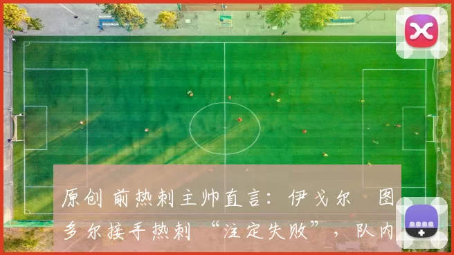 原创 前热刺主帅直言:伊戈尔・图多尔接手热刺 “注定失败”,队内氛围 “ toxic 至极”