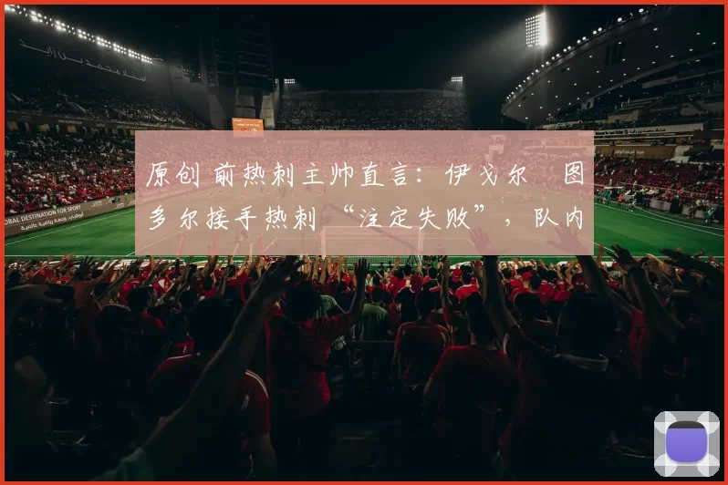 原创 前热刺主帅直言：伊戈尔・图多尔接手热刺 “注定失败”，队内氛围 “ toxic 至极”