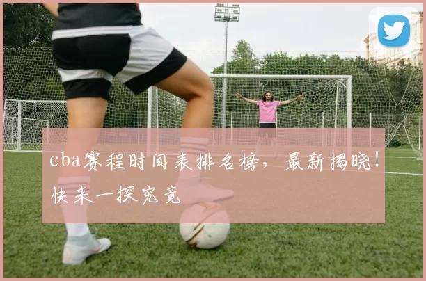 cba赛程时间表排名榜，最新揭晓！快来一探究竟