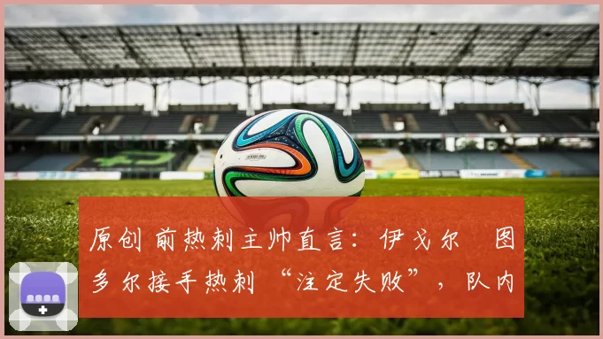 原创 前热刺主帅直言：伊戈尔・图多尔接手热刺 “注定失败”，队内氛围 “ toxic 至极”