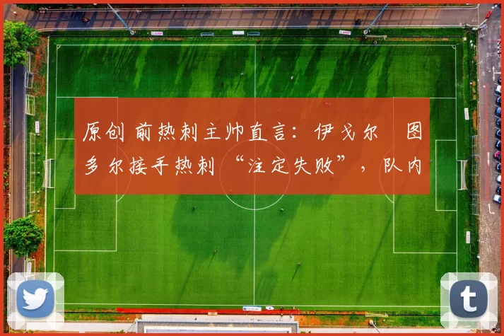 原创 前热刺主帅直言：伊戈尔・图多尔接手热刺 “注定失败”，队内氛围 “ toxic 至极”