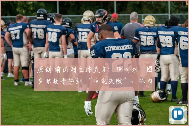 原创 前热刺主帅直言：伊戈尔・图多尔接手热刺 “注定失败”，队内氛围 “ toxic 至极”
