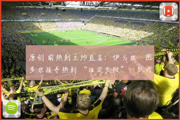 原创 前热刺主帅直言:伊戈尔・图多尔接手热刺 “注定失败”,队内氛围 “ toxic 至极”