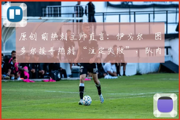 原创 前热刺主帅直言：伊戈尔・图多尔接手热刺 “注定失败”，队内氛围 “ toxic 至极”