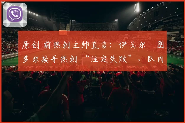 原创 前热刺主帅直言:伊戈尔・图多尔接手热刺 “注定失败”,队内氛围 “ toxic 至极”