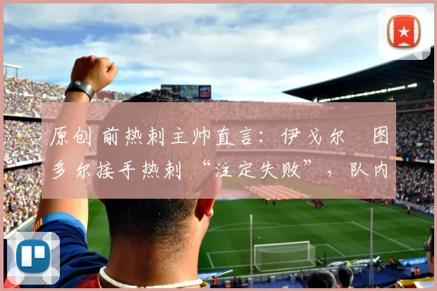 原创 前热刺主帅直言：伊戈尔・图多尔接手热刺 “注定失败”，队内氛围 “ toxic 至极”