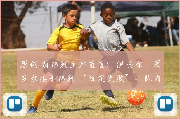 原创 前热刺主帅直言：伊戈尔・图多尔接手热刺 “注定失败”，队内氛围 “ toxic 至极”