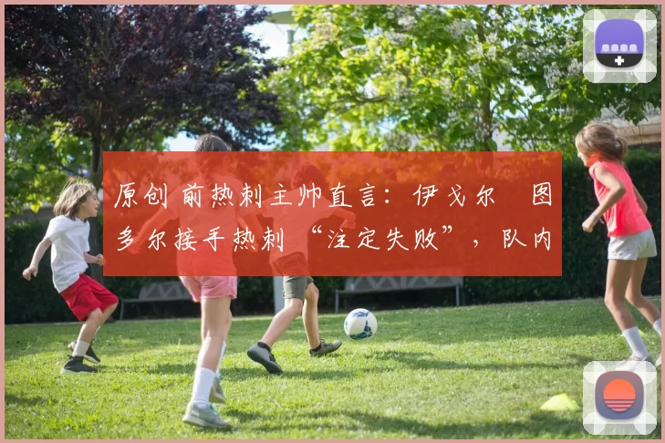 原创 前热刺主帅直言:伊戈尔・图多尔接手热刺 “注定失败”,队内氛围 “ toxic 至极”