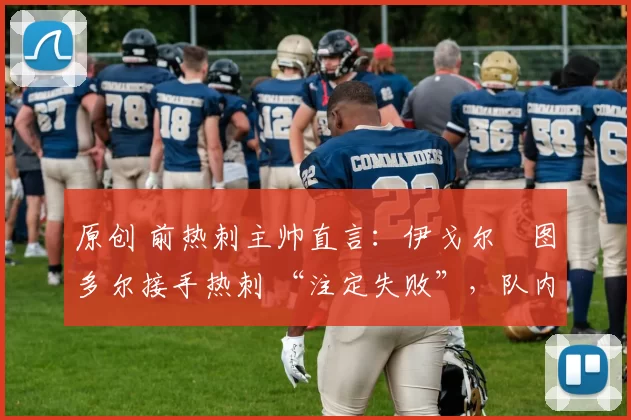 原创 前热刺主帅直言:伊戈尔・图多尔接手热刺 “注定失败”,队内氛围 “ toxic 至极”