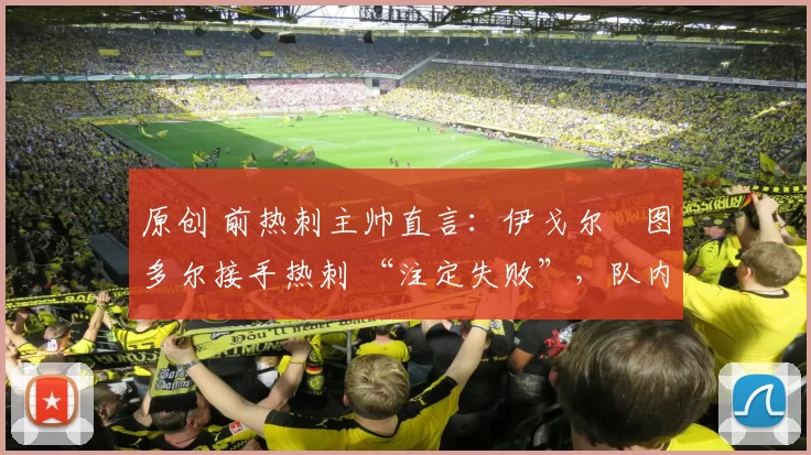 原创 前热刺主帅直言:伊戈尔・图多尔接手热刺 “注定失败”,队内氛围 “ toxic 至极”