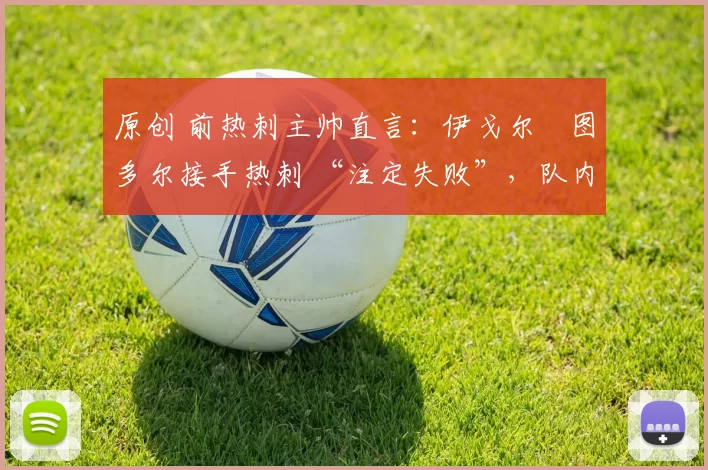 原创 前热刺主帅直言:伊戈尔・图多尔接手热刺 “注定失败”,队内氛围 “ toxic 至极”