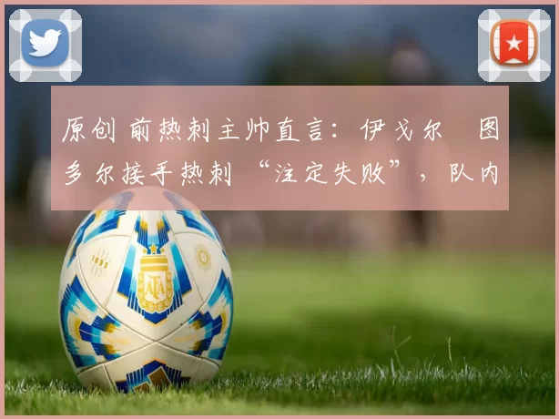 原创 前热刺主帅直言：伊戈尔・图多尔接手热刺 “注定失败”，队内氛围 “ toxic 至极”