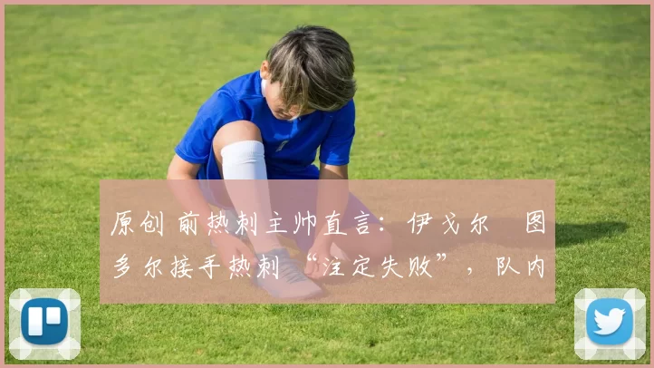 原创 前热刺主帅直言:伊戈尔・图多尔接手热刺 “注定失败”,队内氛围 “ toxic 至极”