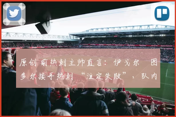 原创 前热刺主帅直言:伊戈尔・图多尔接手热刺 “注定失败”,队内氛围 “ toxic 至极”