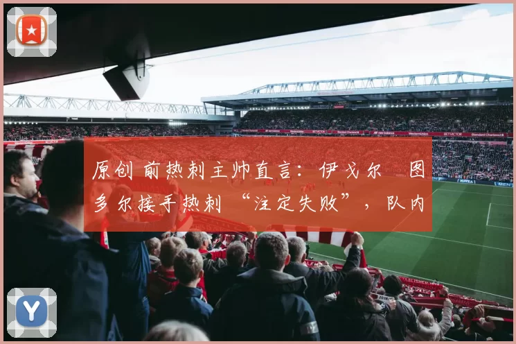 原创 前热刺主帅直言:伊戈尔・图多尔接手热刺 “注定失败”,队内氛围 “ toxic 至极”