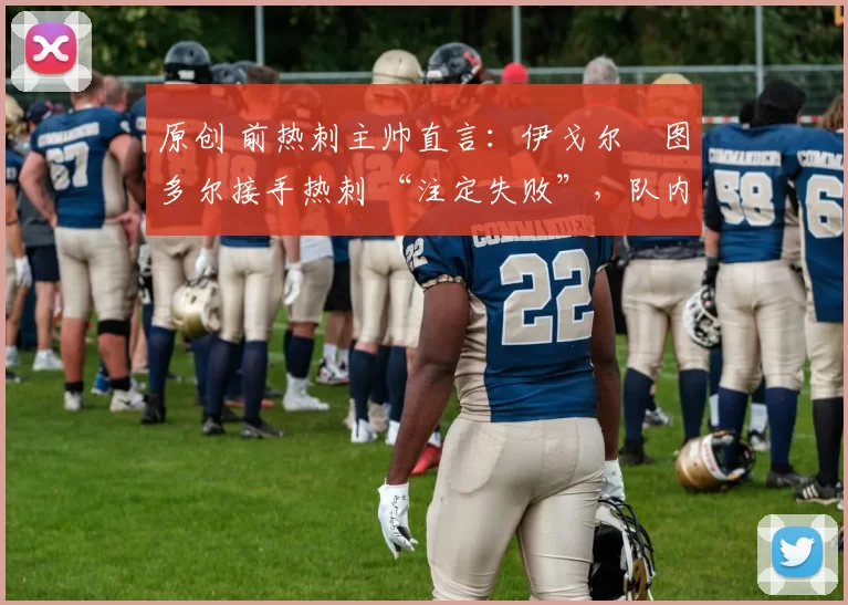 原创 前热刺主帅直言：伊戈尔・图多尔接手热刺 “注定失败”，队内氛围 “ toxic 至极”