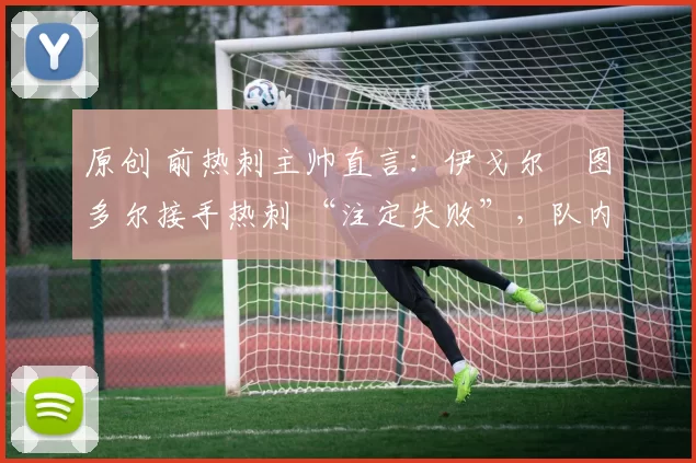 原创 前热刺主帅直言：伊戈尔・图多尔接手热刺 “注定失败”，队内氛围 “ toxic 至极”