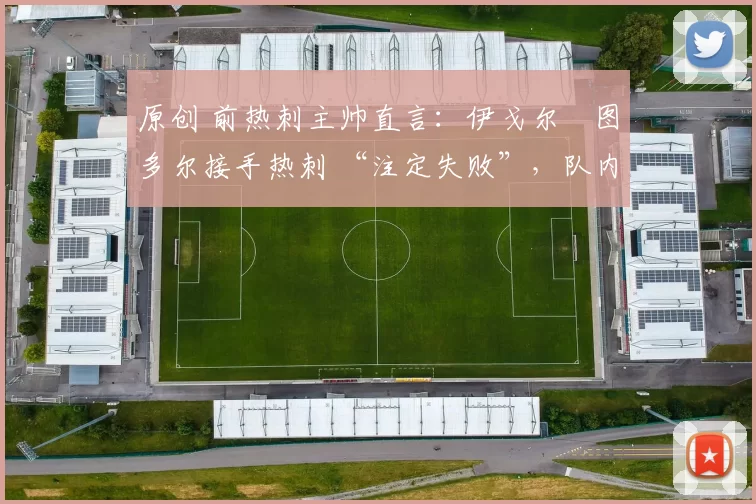 原创 前热刺主帅直言:伊戈尔・图多尔接手热刺 “注定失败”,队内氛围 “ toxic 至极”